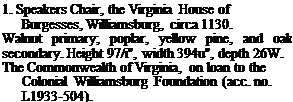 Подпись: 1. Speakers Chair, the Virginia House of Burgesses, Williamsburg, circa 1130. Walnut primary; poplar, yellow pine, and oak secondary. Height 97/i", width 394u", depth 26W. The Commonwealth of Virginia, on loan to the Colonial Williamsburg Foundation (acc. no. L1933-504). 