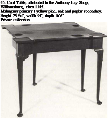 Подпись: 45. Card Table, attributed to the Anthony Hay Shop, Williamsburg, circa 1145. Mahogany primary І yellow pine, oak and poplar secondary. Height 29Ун", width 34", depth I6'A". Private collection. 