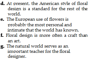 Подпись: d. At present, the American style of floral design is a standard for the rest of the world. e. The European use of flowers is probably the most personal and intimate that the world has known. f. Floral design is more often a craft than an art. g. The natural world serves as an important teacher for the floral designer. 