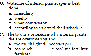 Подпись: 8. Watering of interior plantscapes is best done . a. irregularly b. weekly c. when convenient d. according to an established schedule 9. The two major reasons why interior plants die are overwatering and . a. too much light d. incorrect pH b. too much c. too little fertilizer fertilizer 
